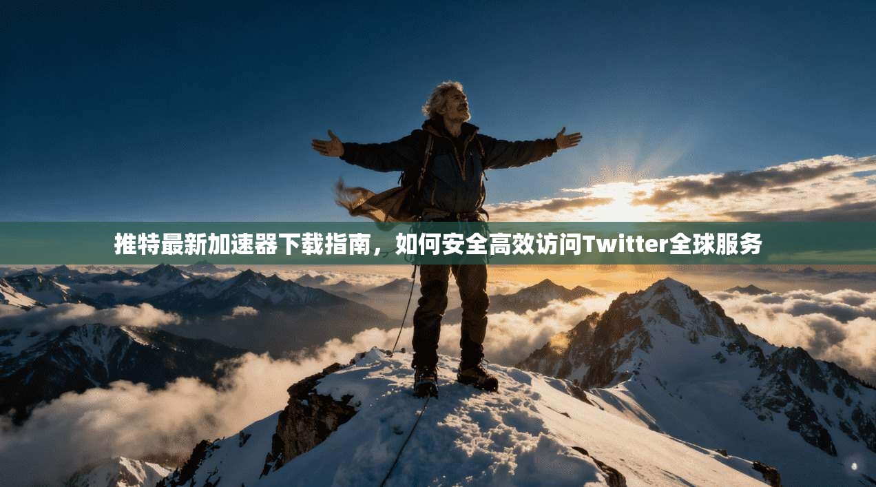 推特最新加速器下载指南，如何安全高效访问Twitter全球服务