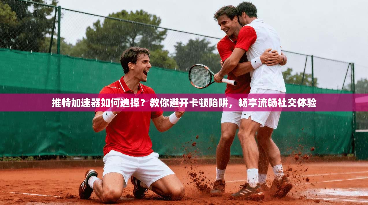 推特加速器如何选择？教你避开卡顿陷阱，畅享流畅社交体验