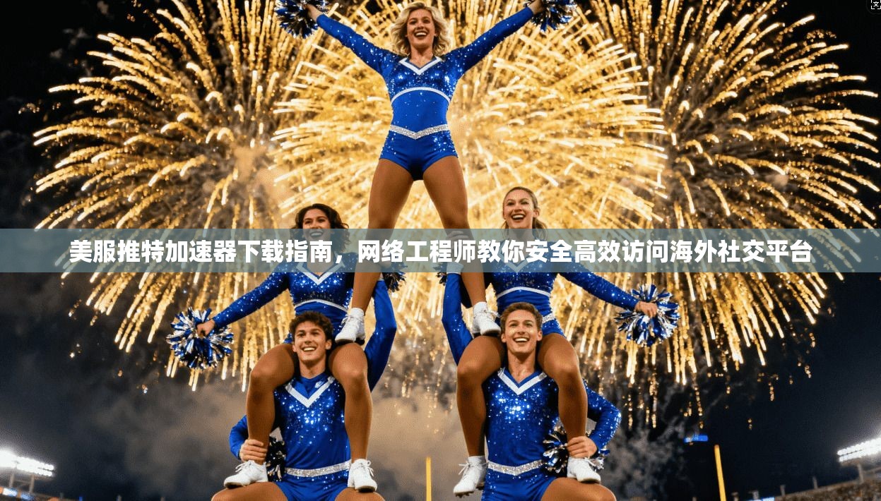 美服推特加速器下载指南，网络工程师教你安全高效访问海外社交平台