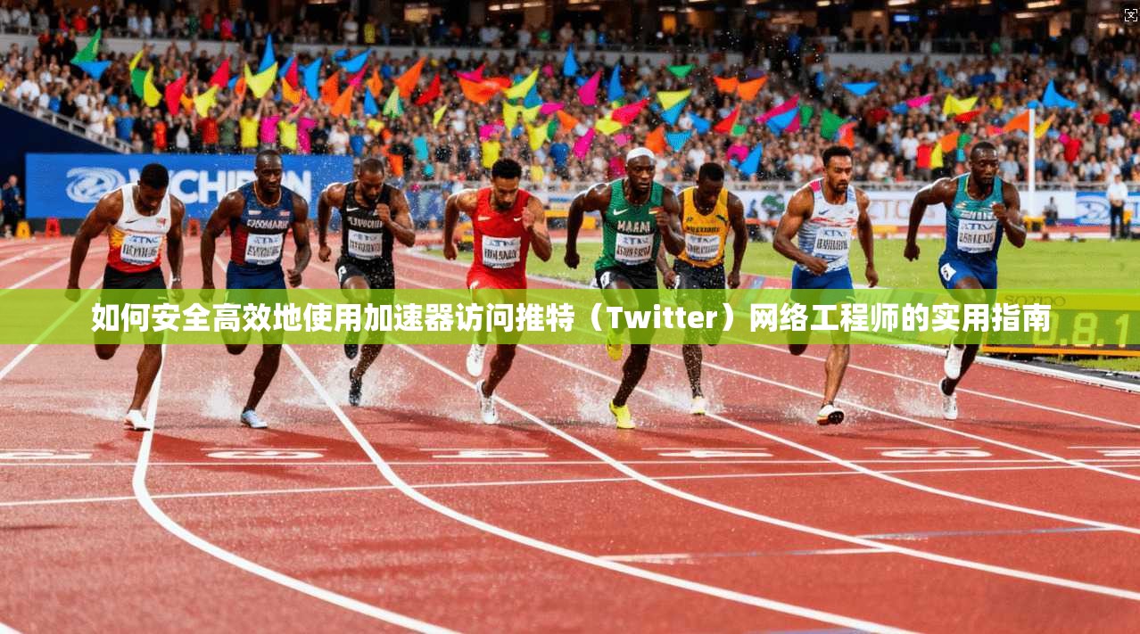 如何安全高效地使用加速器访问推特（Twitter）网络工程师的实用指南