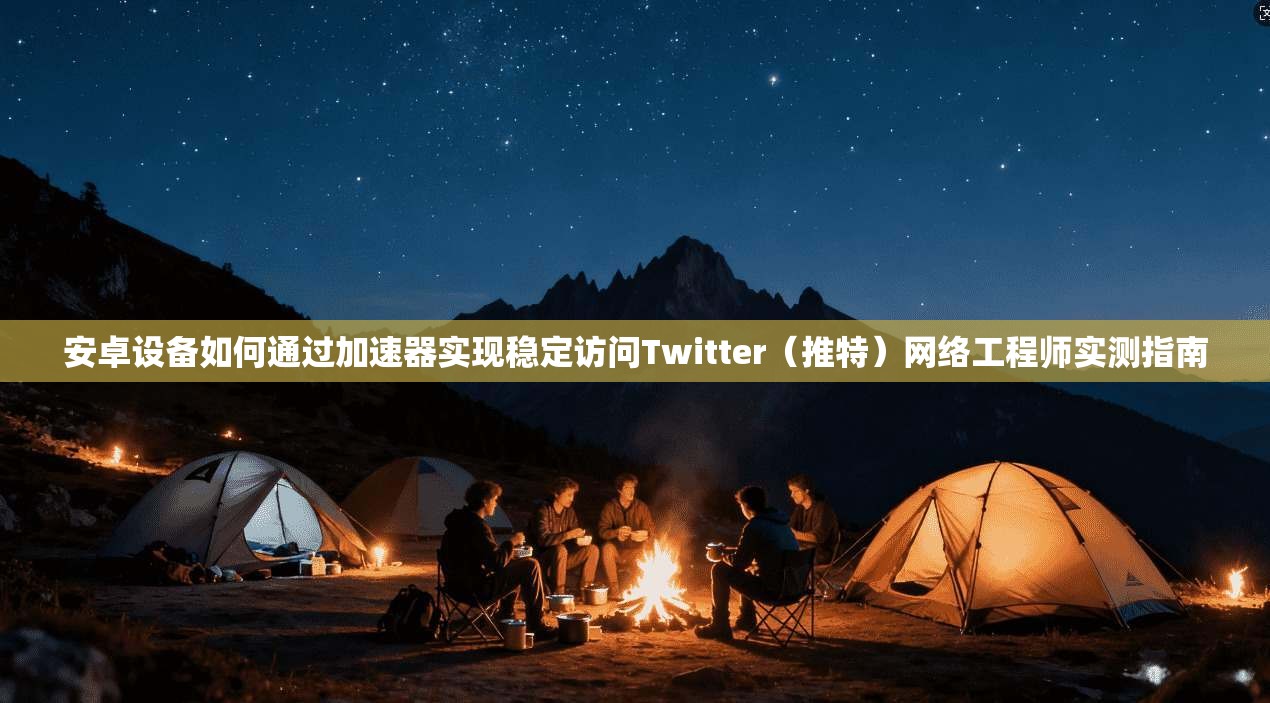 安卓设备如何通过加速器实现稳定访问Twitter（推特）网络工程师实测指南