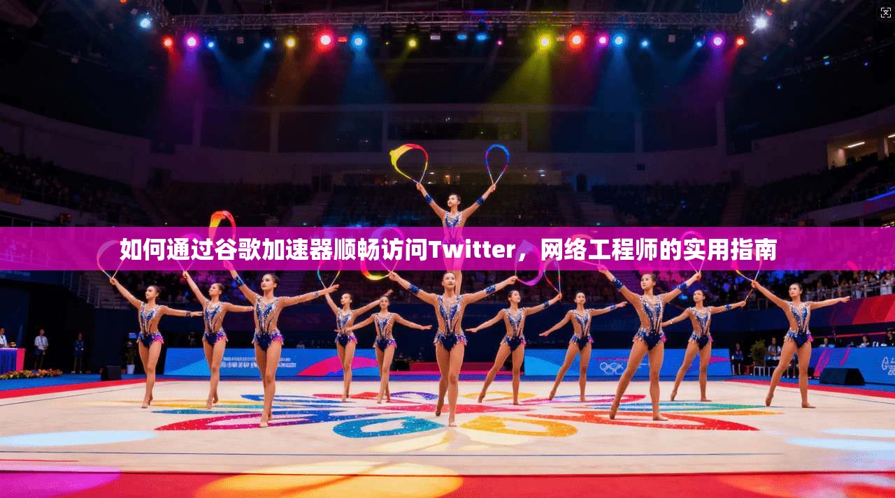 如何通过谷歌加速器顺畅访问Twitter，网络工程师的实用指南