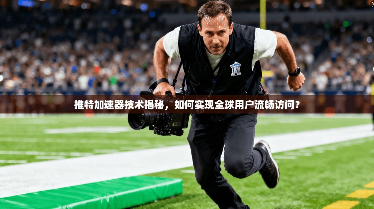 推特加速器技术揭秘，如何实现全球用户流畅访问？