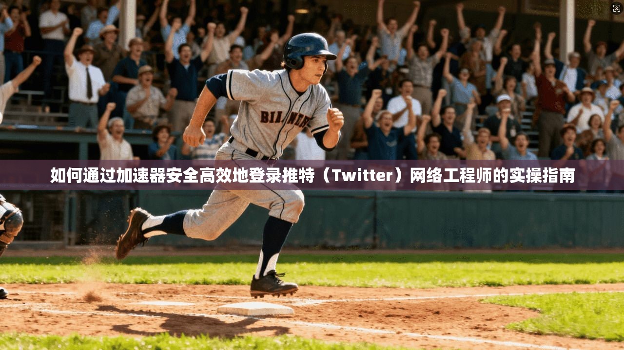 如何通过加速器安全高效地登录推特（Twitter）网络工程师的实操指南