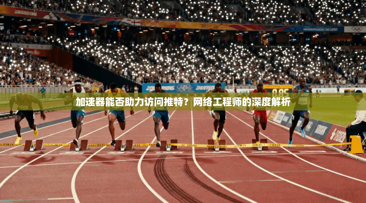 加速器能否助力访问推特？网络工程师的深度解析