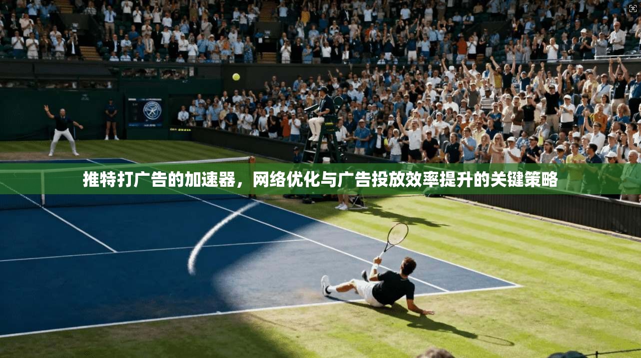 推特打广告的加速器，网络优化与广告投放效率提升的关键策略