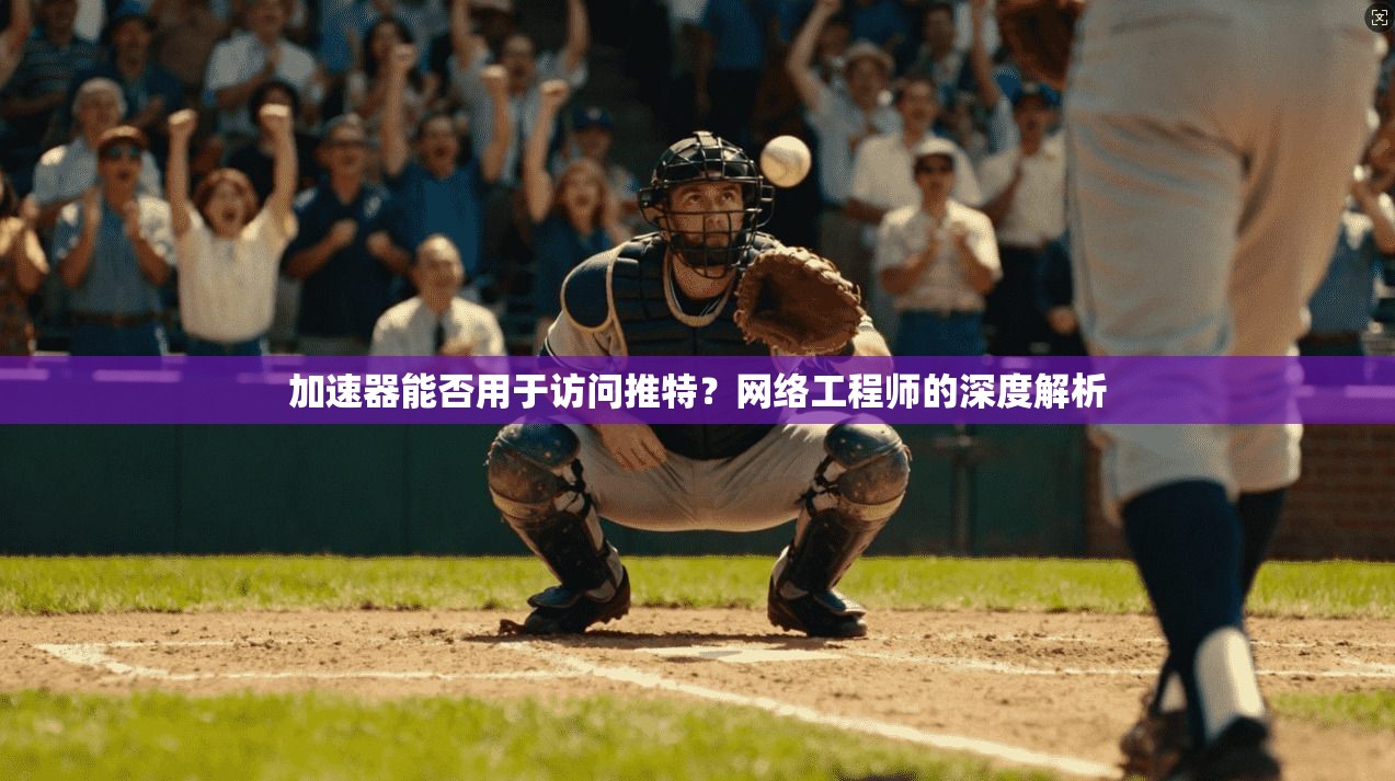 加速器能否用于访问推特？网络工程师的深度解析