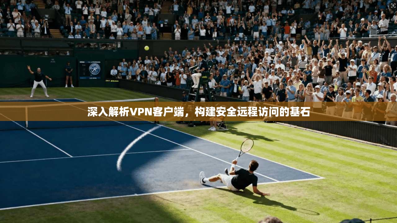 深入解析VPN客户端，构建安全远程访问的基石