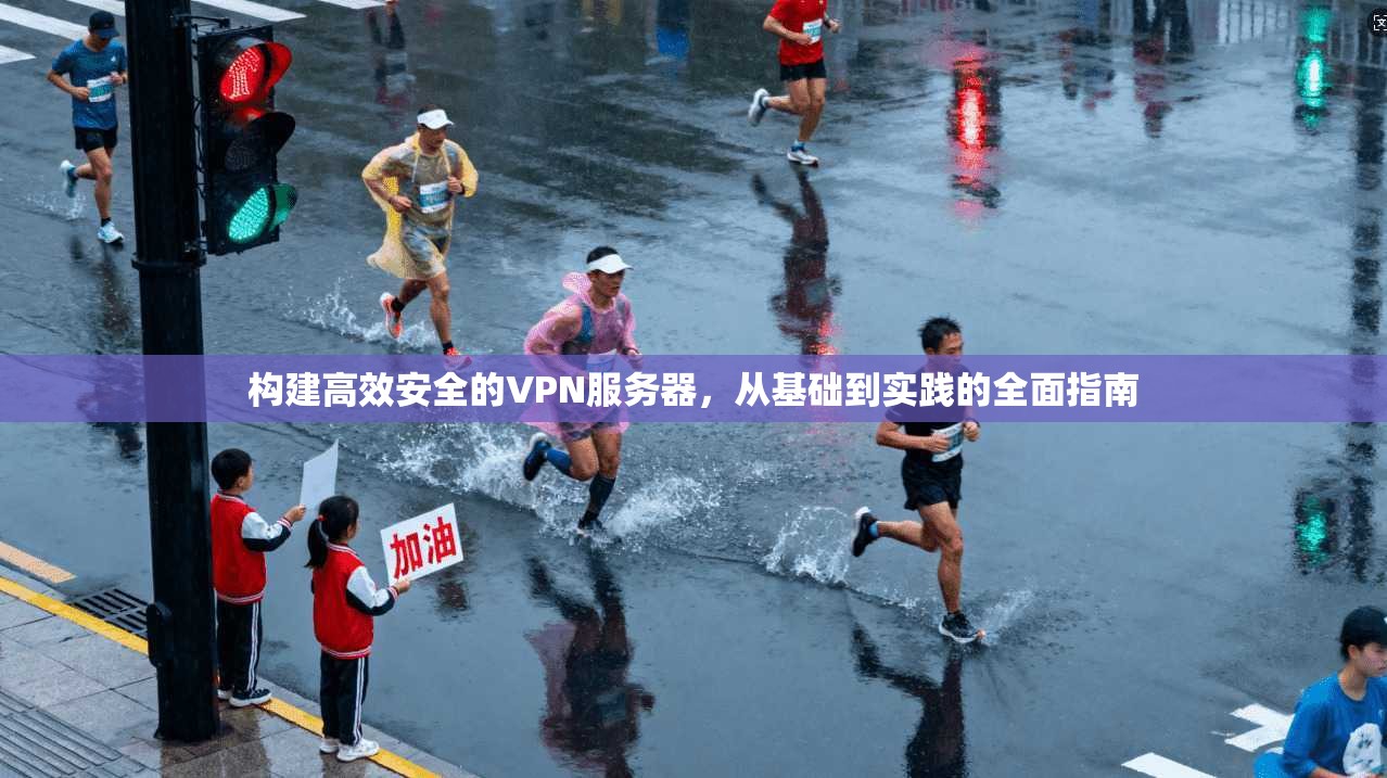 构建高效安全的VPN服务器，从基础到实践的全面指南
