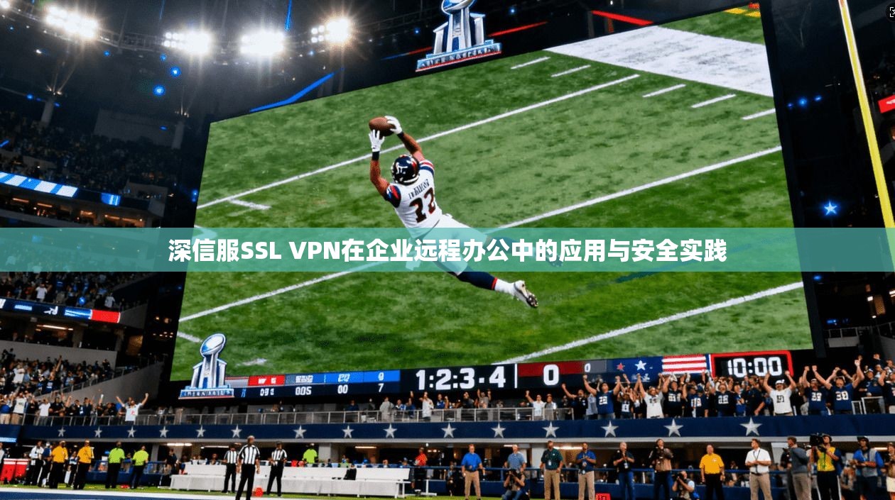深信服SSL VPN在企业远程办公中的应用与安全实践