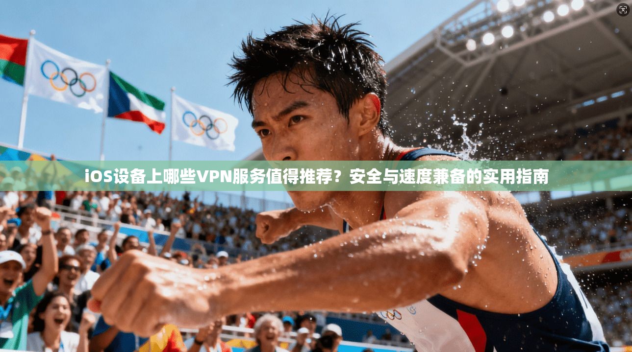 iOS设备上哪些VPN服务值得推荐？安全与速度兼备的实用指南