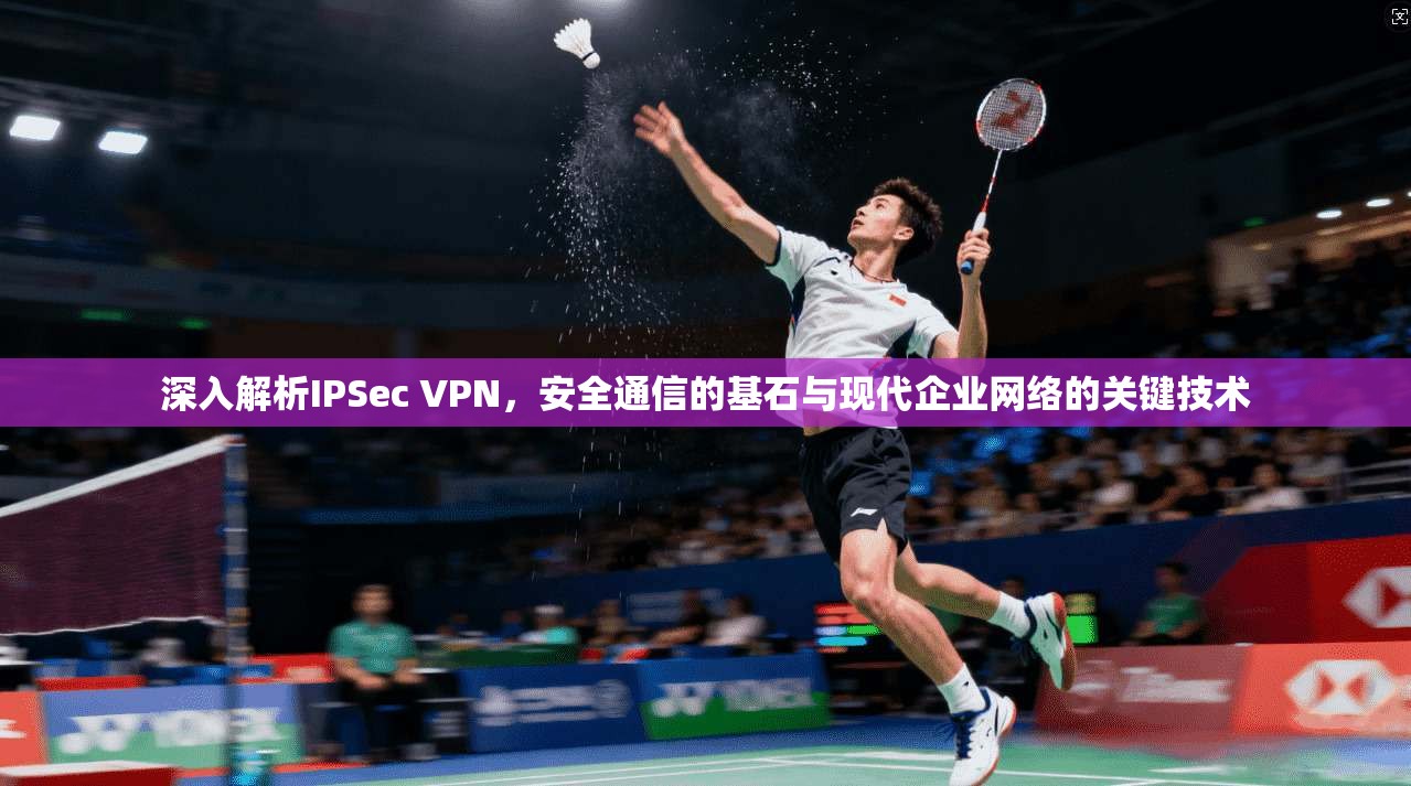 深入解析IPSec VPN，安全通信的基石与现代企业网络的关键技术