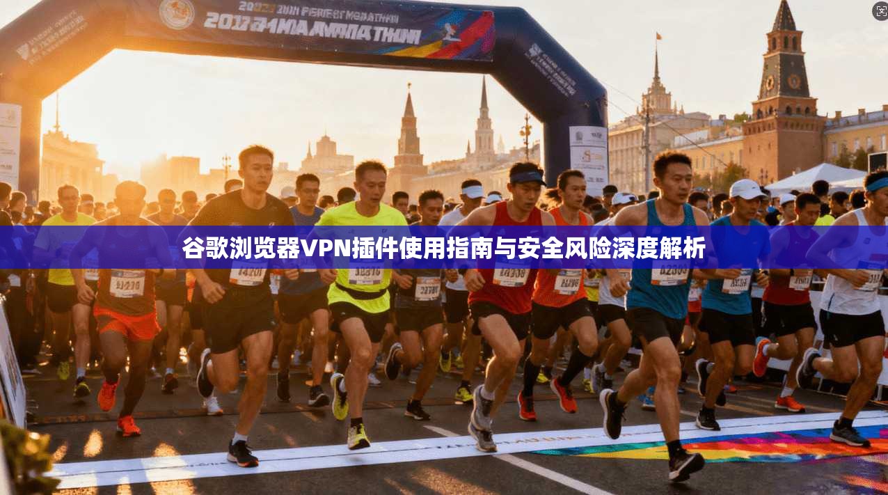谷歌浏览器VPN插件使用指南与安全风险深度解析