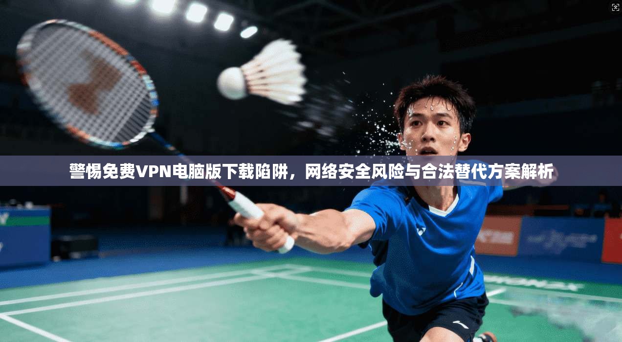 警惕免费VPN电脑版下载陷阱，网络安全风险与合法替代方案解析
