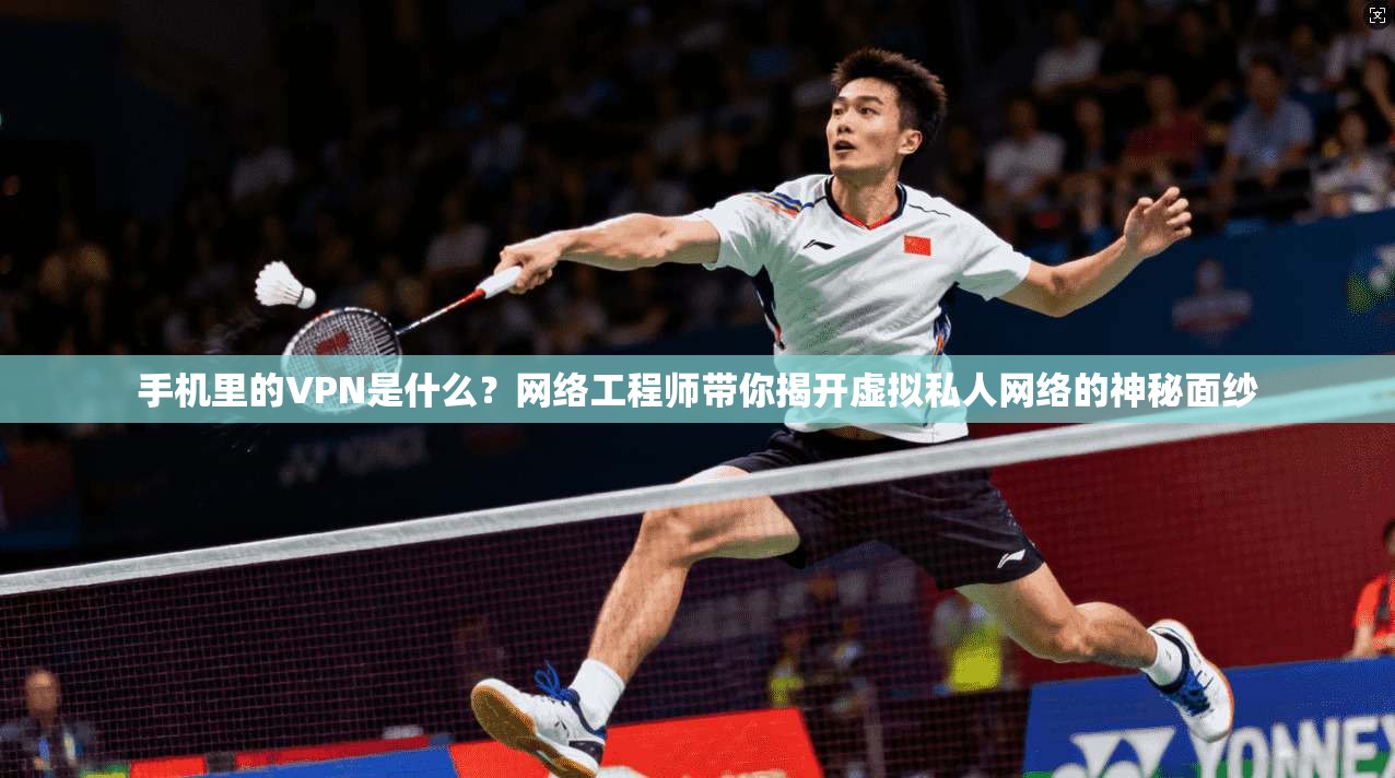 手机里的VPN是什么？网络工程师带你揭开虚拟私人网络的神秘面纱