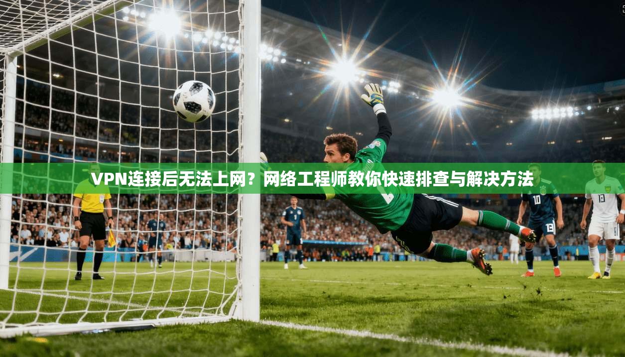VPN连接后无法上网？网络工程师教你快速排查与解决方法
