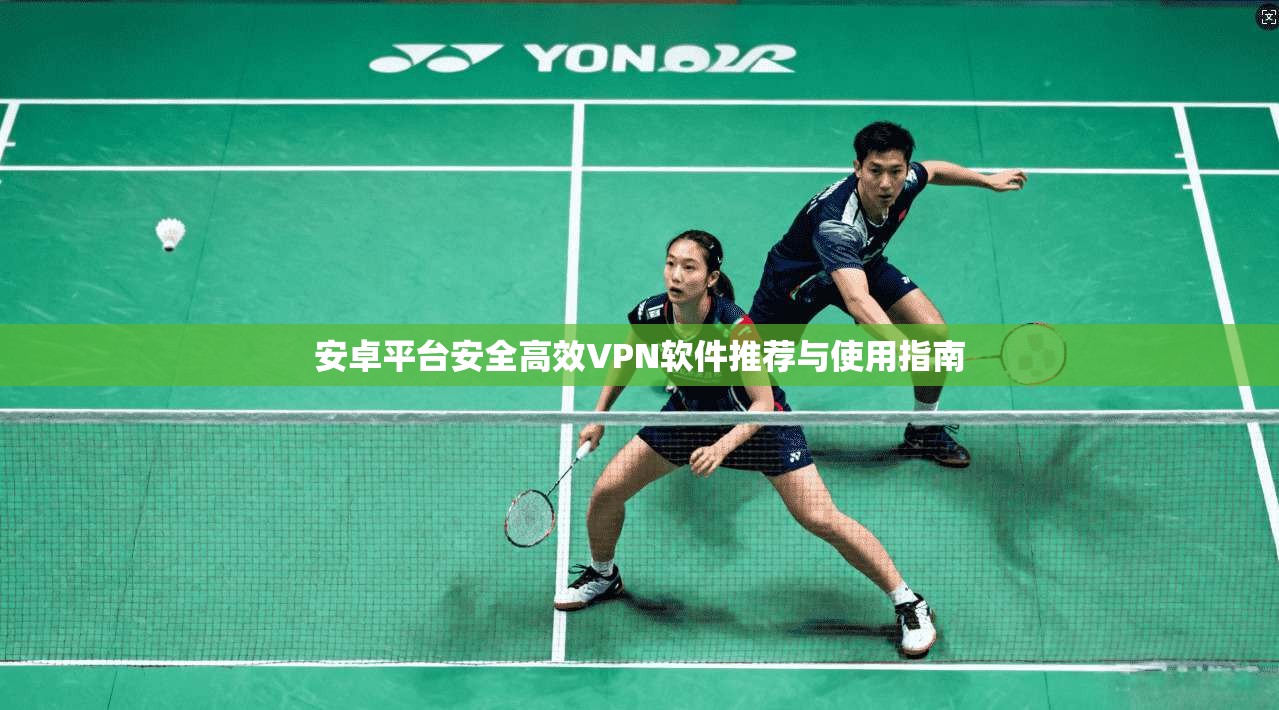 安卓平台安全高效VPN软件推荐与使用指南