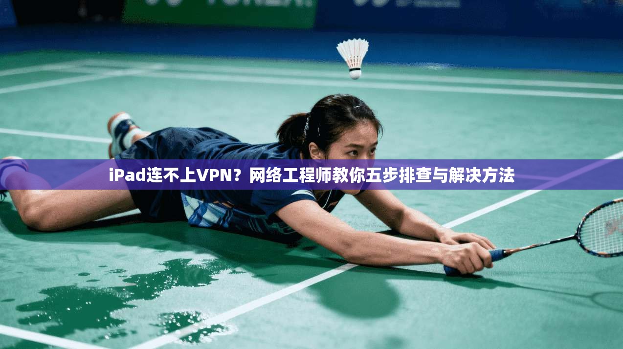 iPad连不上VPN？网络工程师教你五步排查与解决方法