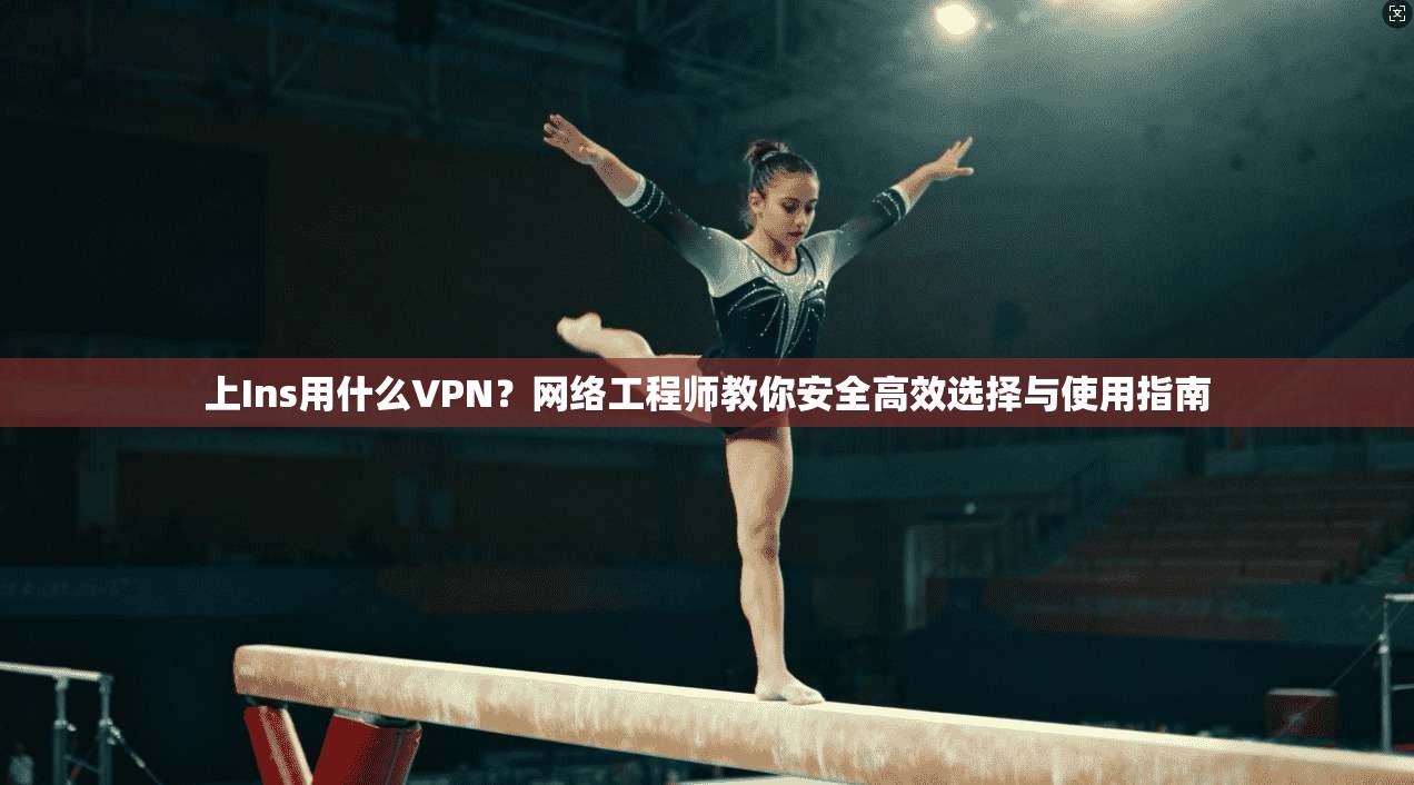 上Ins用什么VPN？网络工程师教你安全高效选择与使用指南