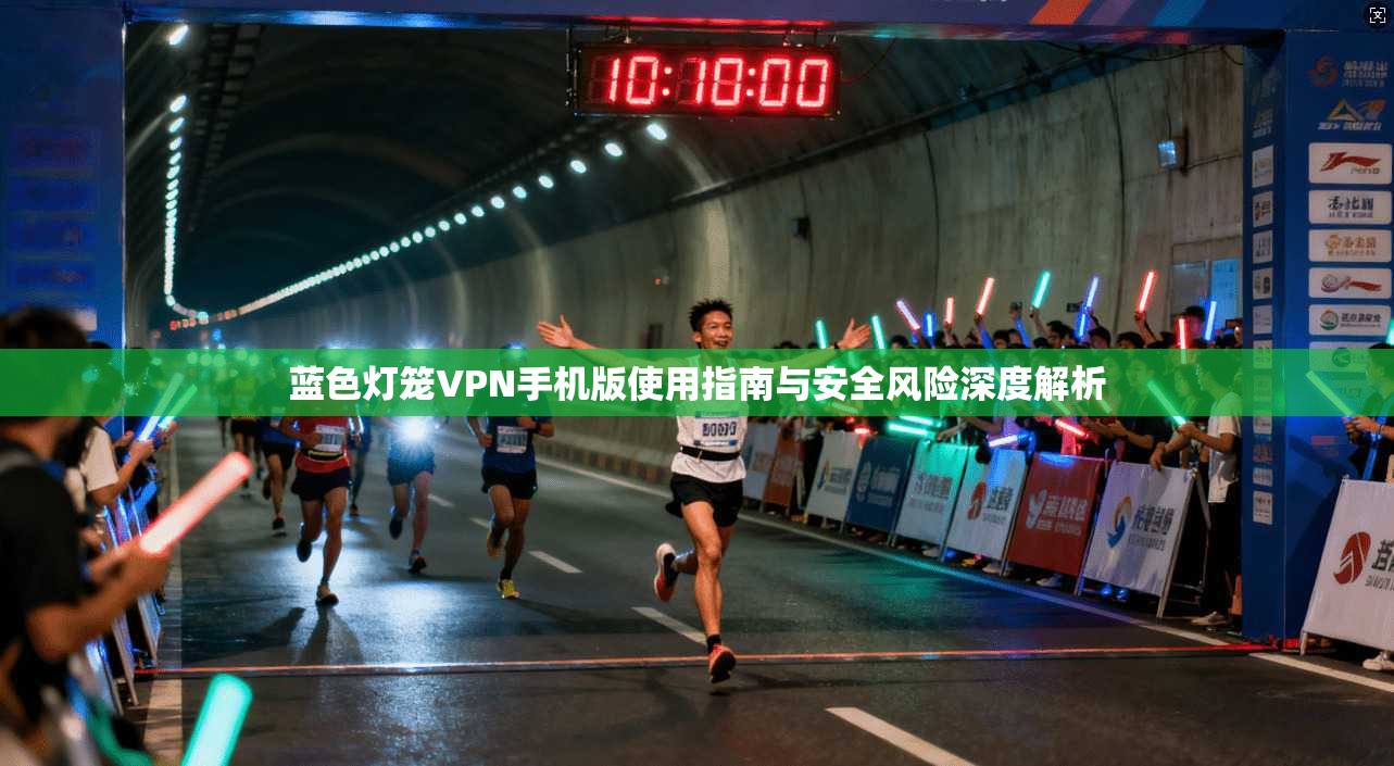 蓝色灯笼VPN手机版使用指南与安全风险深度解析