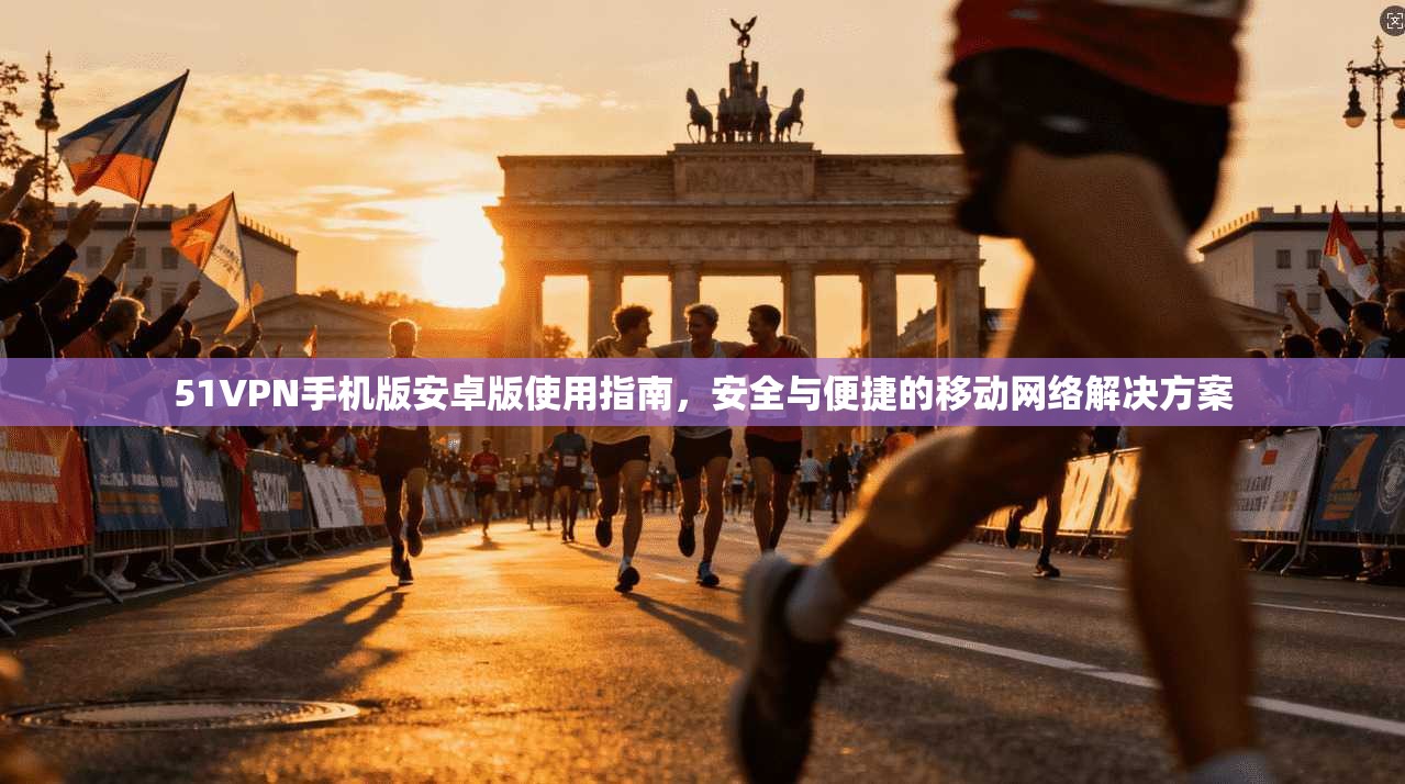 51VPN手机版安卓版使用指南，安全与便捷的移动网络解决方案