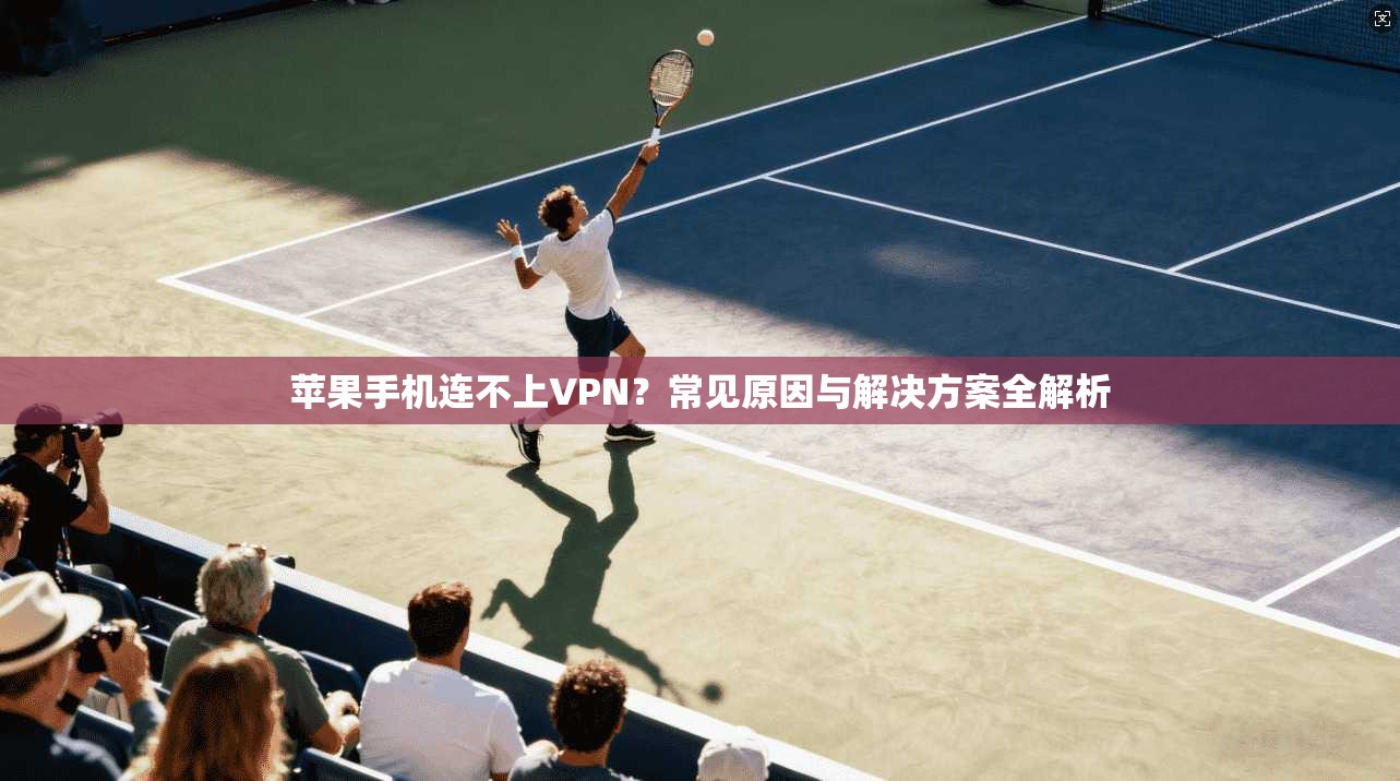 苹果手机连不上VPN？常见原因与解决方案全解析