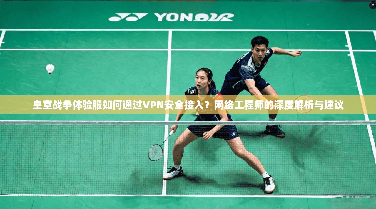 皇室战争体验服如何通过VPN安全接入？网络工程师的深度解析与建议