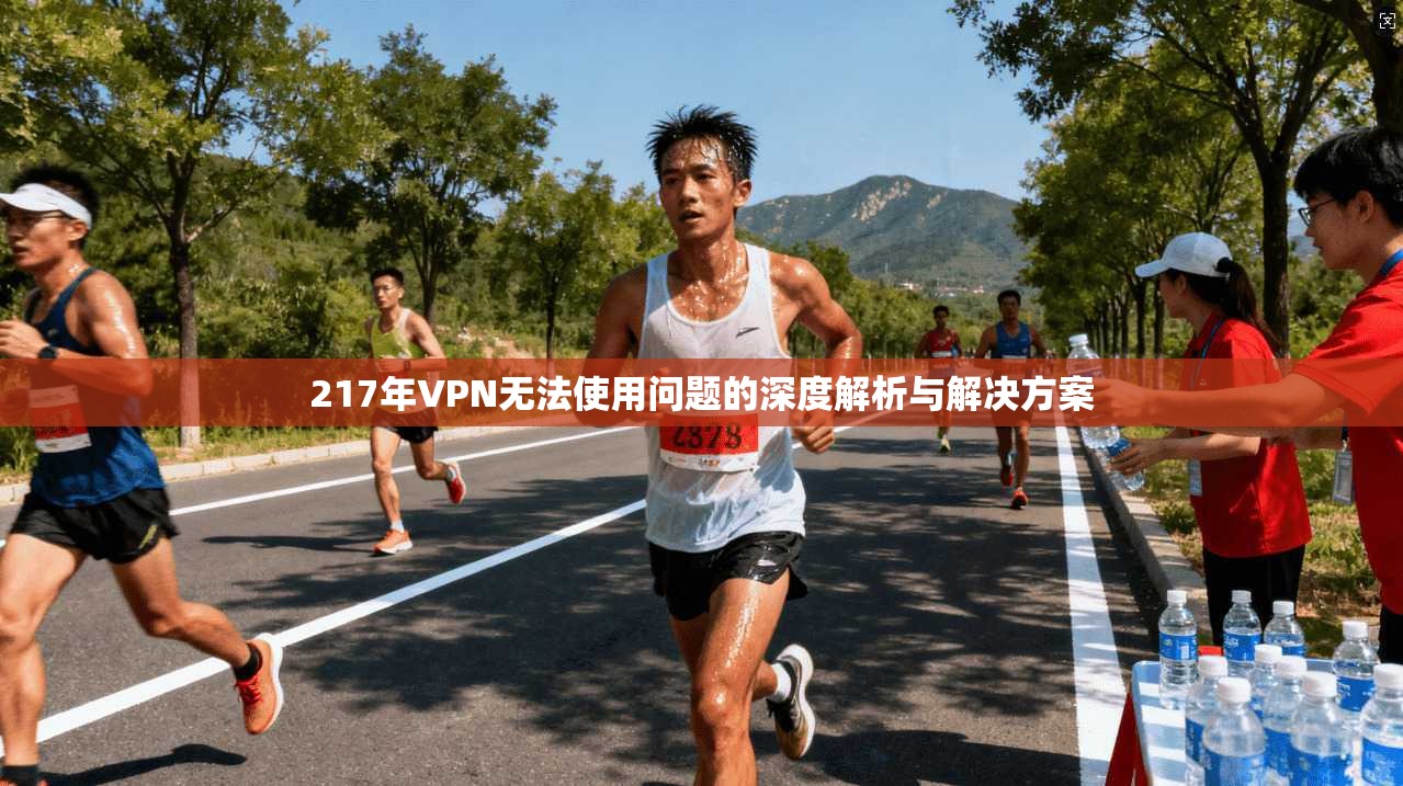 217年VPN无法使用问题的深度解析与解决方案