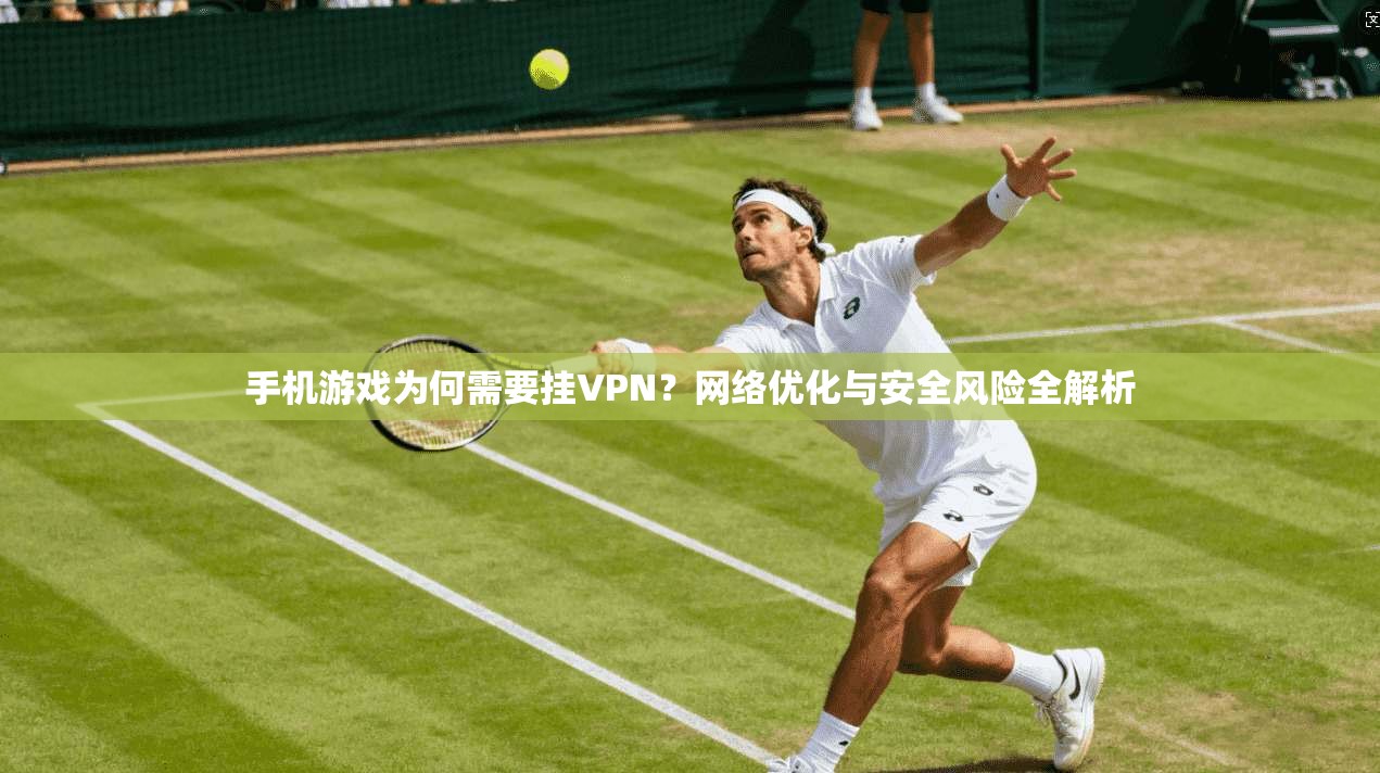 手机游戏为何需要挂VPN？网络优化与安全风险全解析
