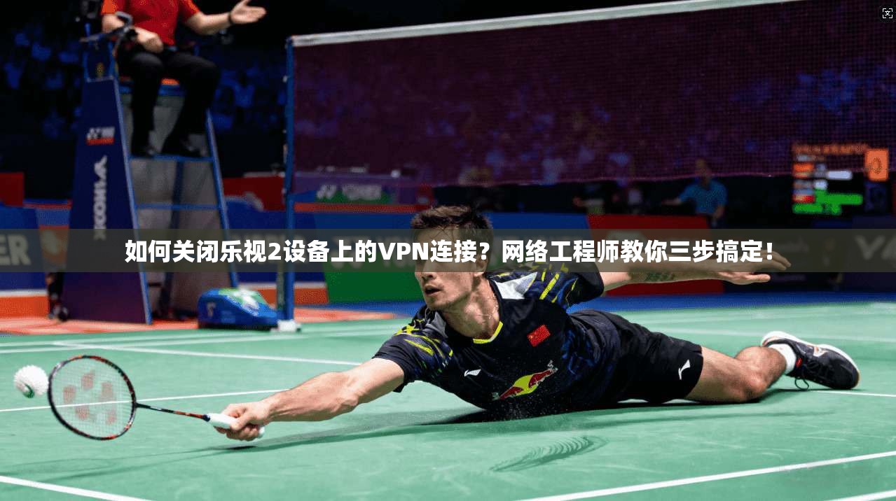 如何关闭乐视2设备上的VPN连接？网络工程师教你三步搞定！