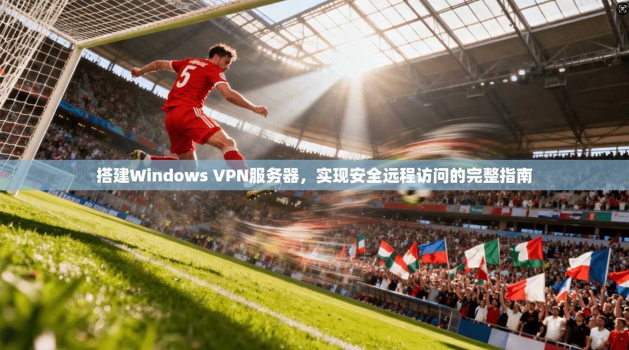 搭建Windows VPN服务器，实现安全远程访问的完整指南