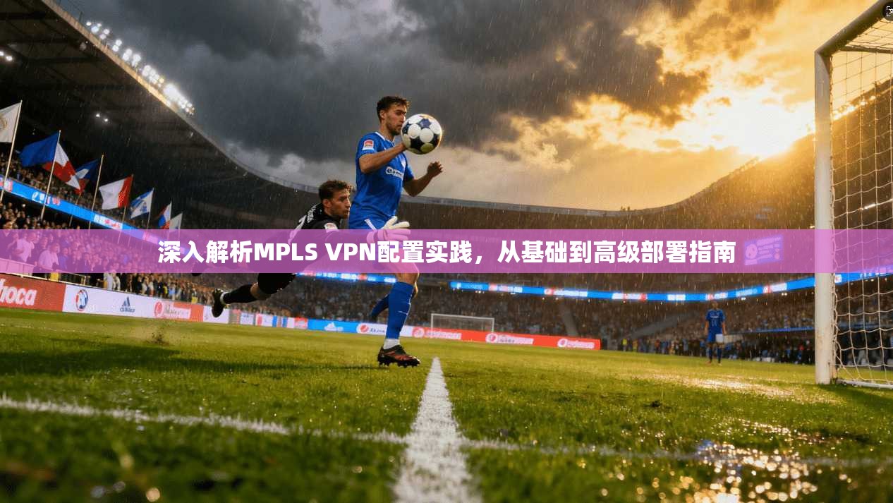 深入解析MPLS VPN配置实践，从基础到高级部署指南