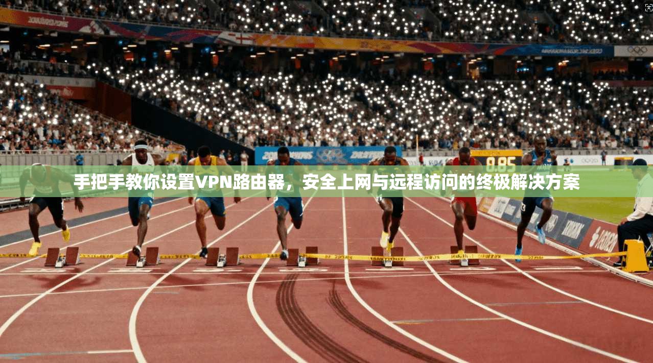 手把手教你设置VPN路由器，安全上网与远程访问的终极解决方案