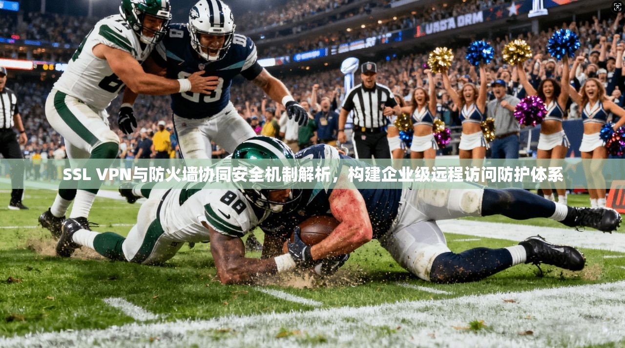 SSL VPN与防火墙协同安全机制解析，构建企业级远程访问防护体系