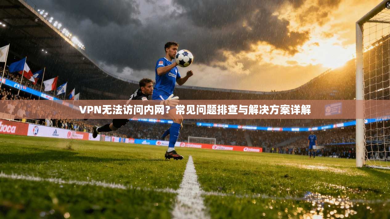 VPN无法访问内网？常见问题排查与解决方案详解