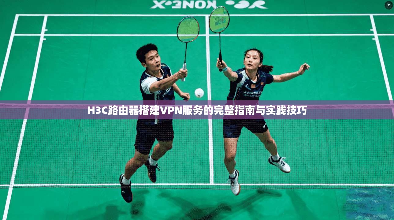 H3C路由器搭建VPN服务的完整指南与实践技巧