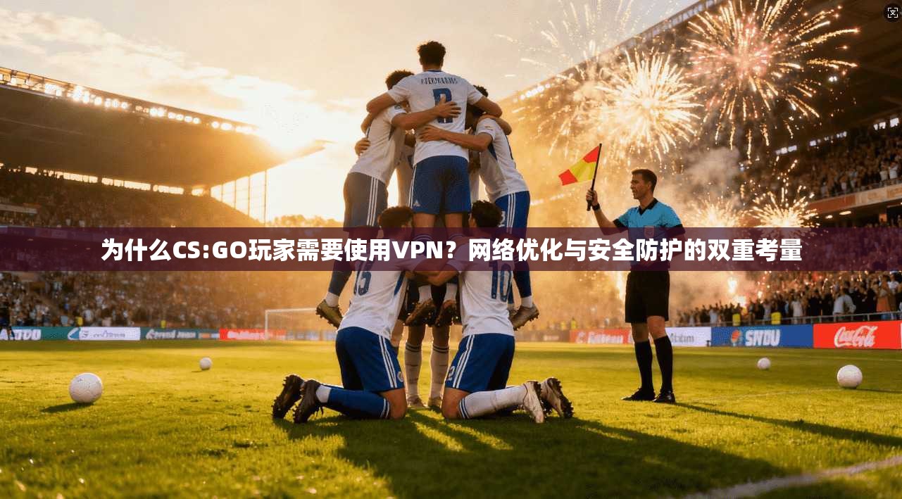 为什么CS:GO玩家需要使用VPN？网络优化与安全防护的双重考量