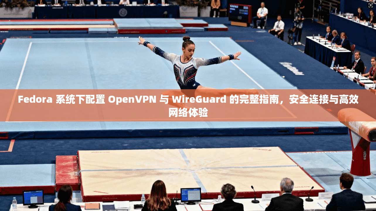 Fedora 系统下配置 OpenVPN 与 WireGuard 的完整指南，安全连接与高效网络体验