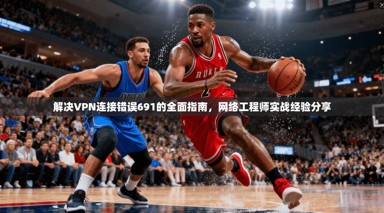 解决VPN连接错误691的全面指南，网络工程师实战经验分享