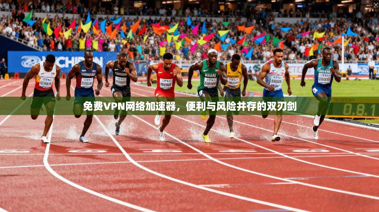 免费VPN网络加速器，便利与风险并存的双刃剑