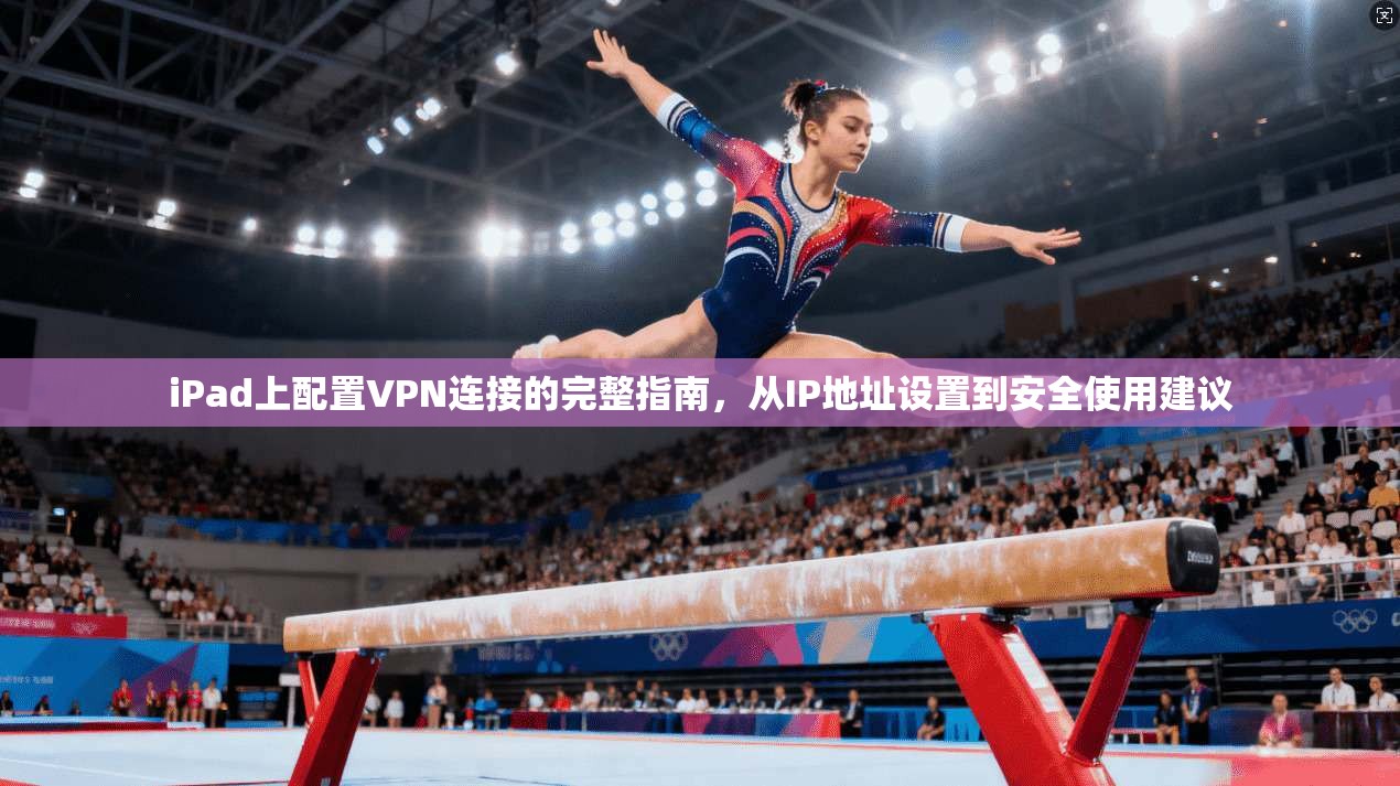 iPad上配置VPN连接的完整指南，从IP地址设置到安全使用建议