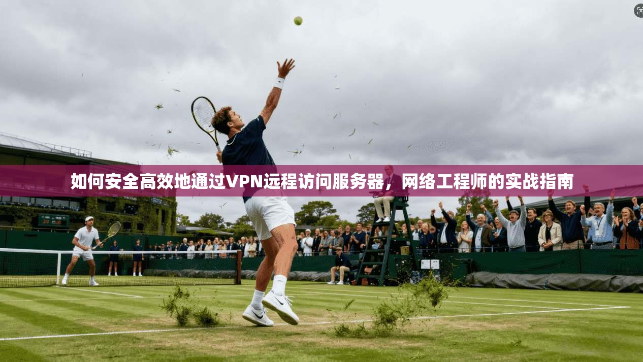 如何安全高效地通过VPN远程访问服务器，网络工程师的实战指南