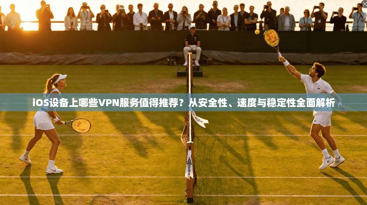 iOS设备上哪些VPN服务值得推荐？从安全性、速度与稳定性全面解析