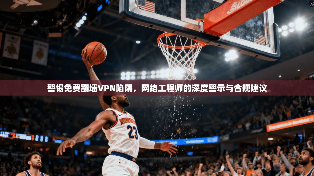警惕免费翻墙VPN陷阱，网络工程师的深度警示与合规建议