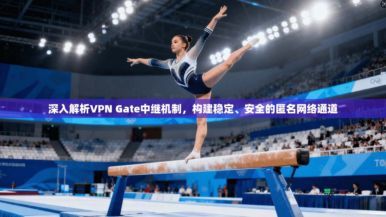 深入解析VPN Gate中继机制，构建稳定、安全的匿名网络通道