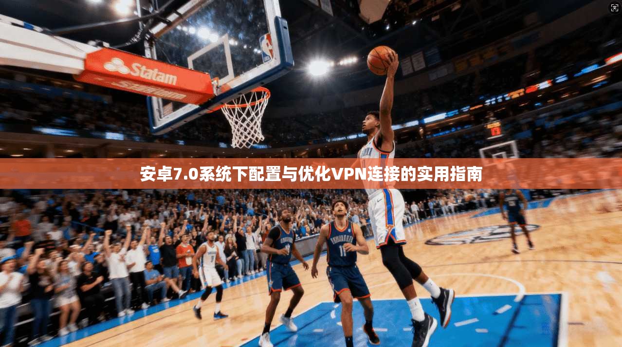 安卓7.0系统下配置与优化VPN连接的实用指南