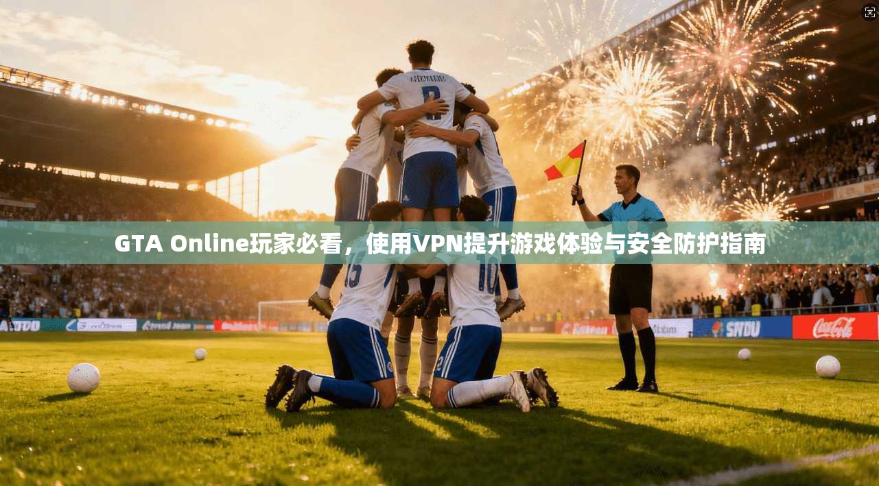GTA Online玩家必看，使用VPN提升游戏体验与安全防护指南