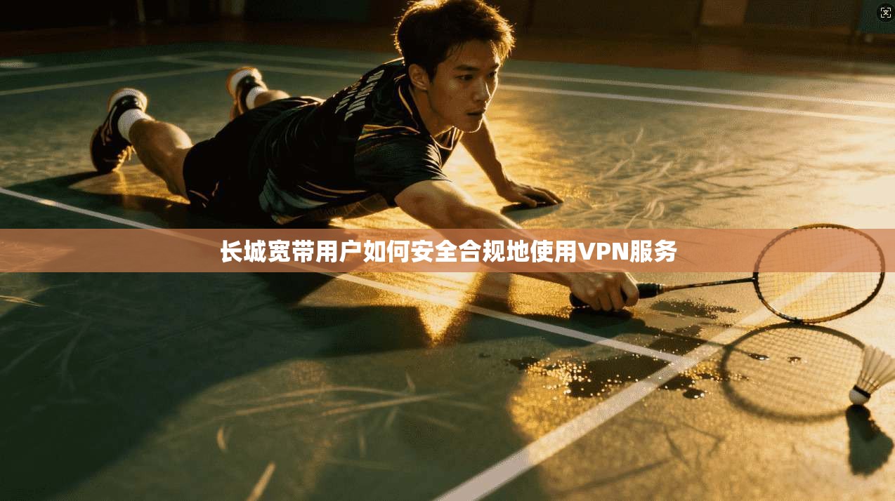 长城宽带用户如何安全合规地使用VPN服务