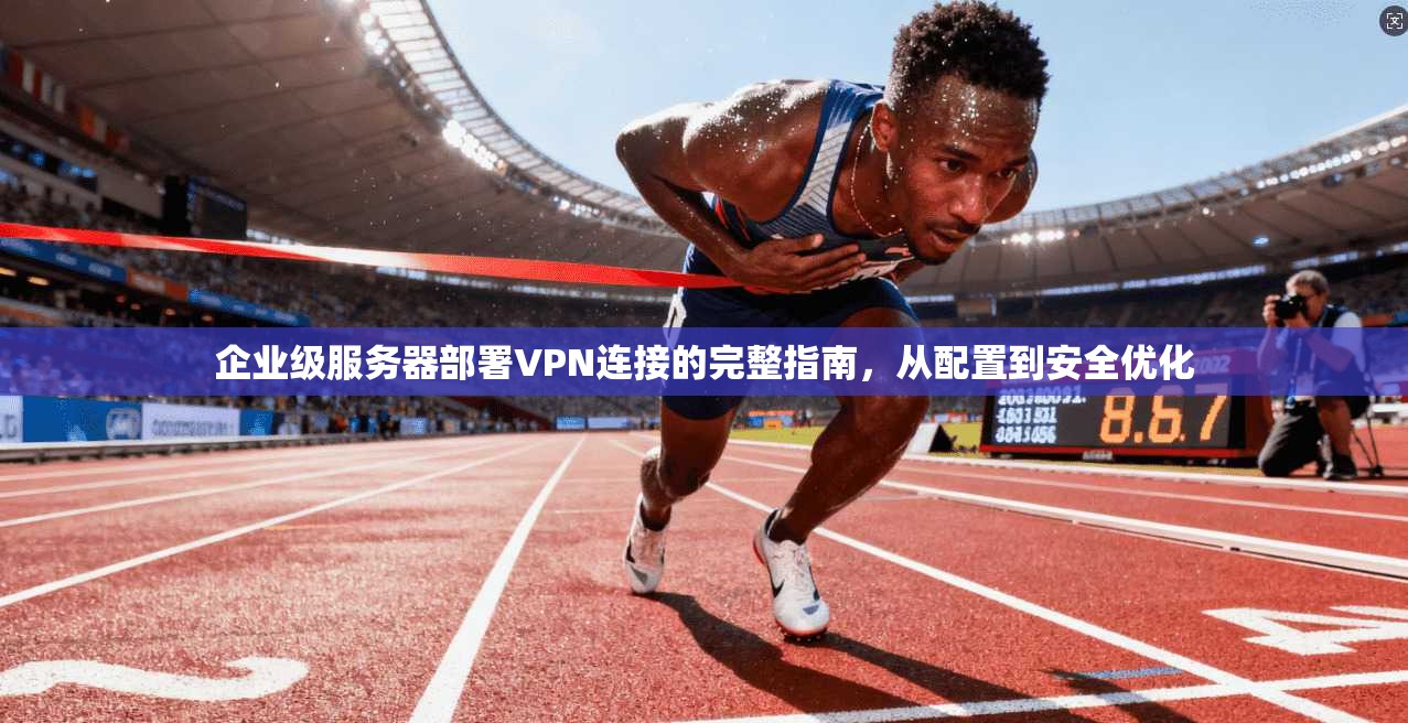 企业级服务器部署VPN连接的完整指南，从配置到安全优化