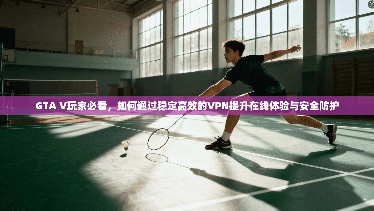 GTA V玩家必看，如何通过稳定高效的VPN提升在线体验与安全防护